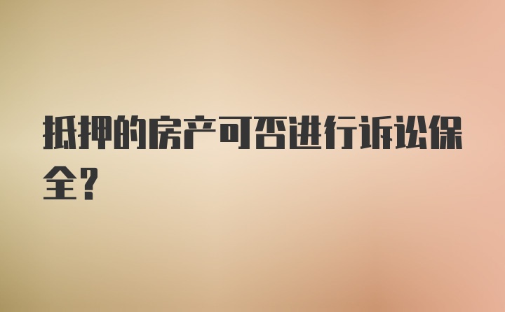 抵押的房产可否进行诉讼保全？