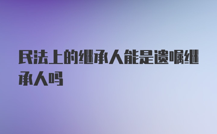 民法上的继承人能是遗嘱继承人吗