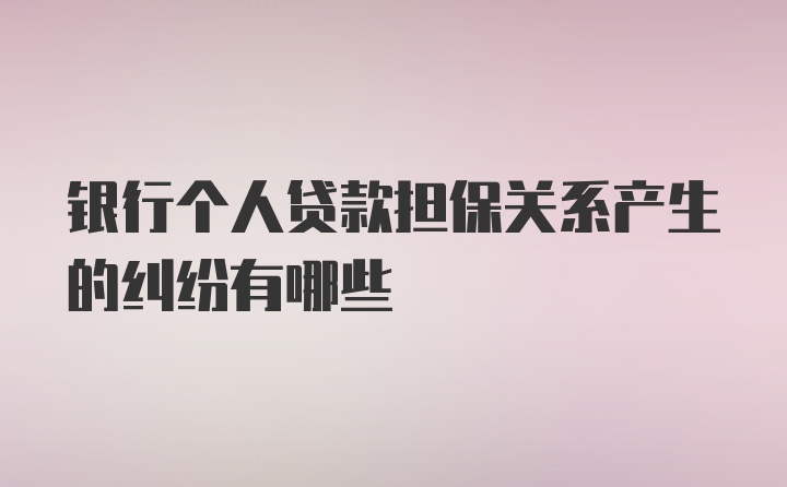 银行个人贷款担保关系产生的纠纷有哪些