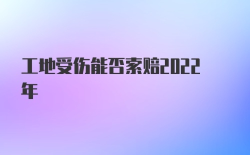 工地受伤能否索赔2022年