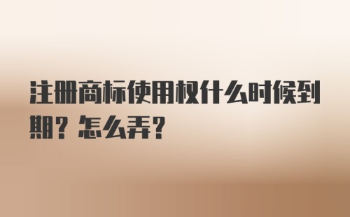 注册商标使用权什么时候到期？怎么弄？