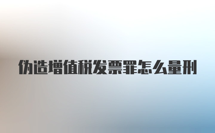 伪造增值税发票罪怎么量刑