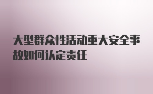 大型群众性活动重大安全事故如何认定责任