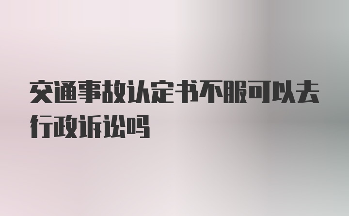 交通事故认定书不服可以去行政诉讼吗