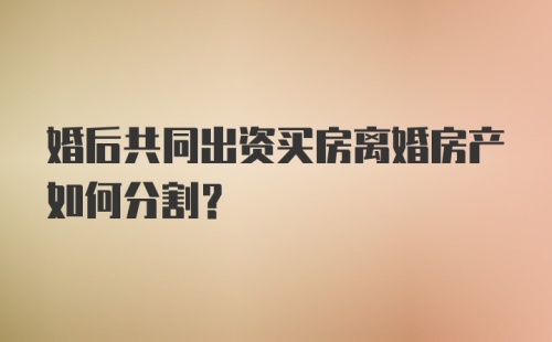 婚后共同出资买房离婚房产如何分割?