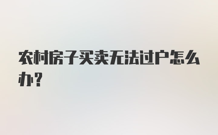 农村房子买卖无法过户怎么办？