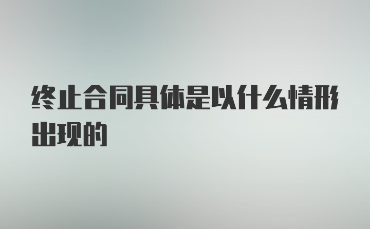 终止合同具体是以什么情形出现的