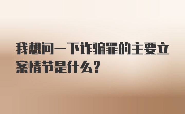 我想问一下诈骗罪的主要立案情节是什么？