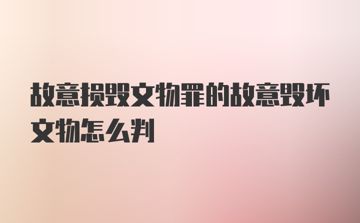 故意损毁文物罪的故意毁坏文物怎么判