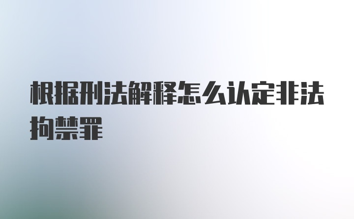 根据刑法解释怎么认定非法拘禁罪