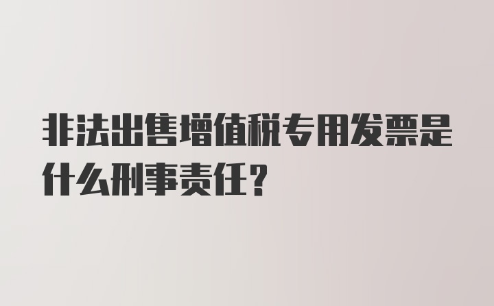 非法出售增值税专用发票是什么刑事责任？