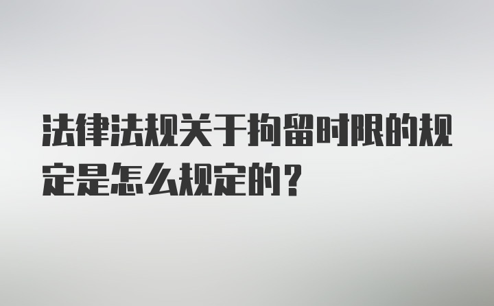 法律法规关于拘留时限的规定是怎么规定的？