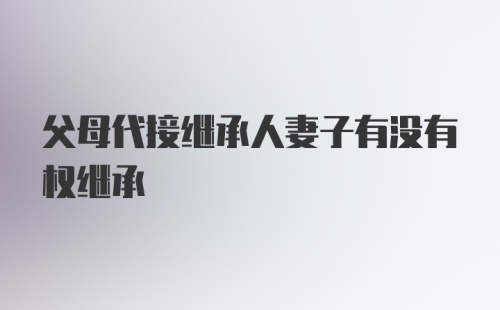 父母代接继承人妻子有没有权继承