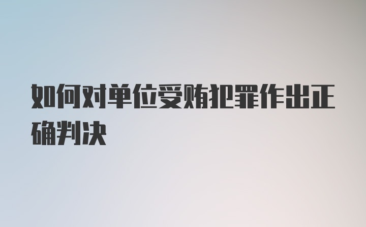 如何对单位受贿犯罪作出正确判决