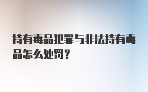 持有毒品犯罪与非法持有毒品怎么处罚？