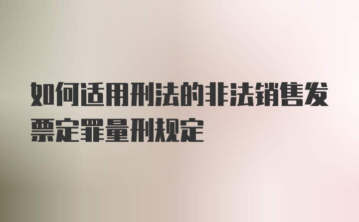 如何适用刑法的非法销售发票定罪量刑规定