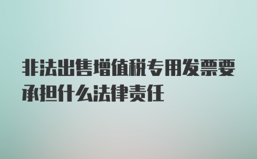 非法出售增值税专用发票要承担什么法律责任