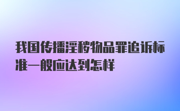 我国传播淫秽物品罪追诉标准一般应达到怎样