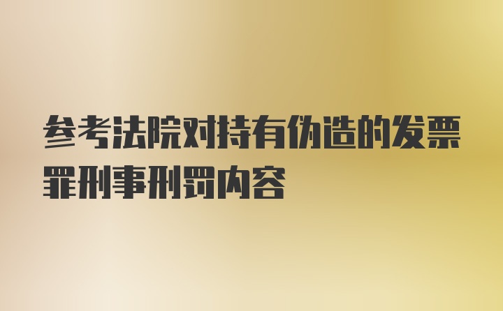 参考法院对持有伪造的发票罪刑事刑罚内容