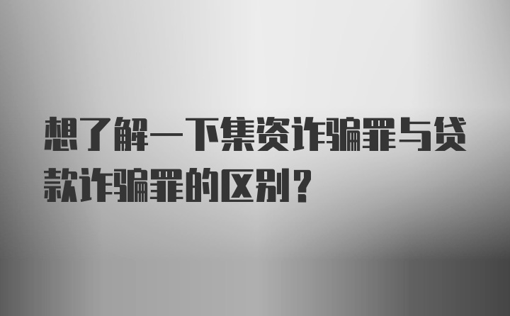 想了解一下集资诈骗罪与贷款诈骗罪的区别？