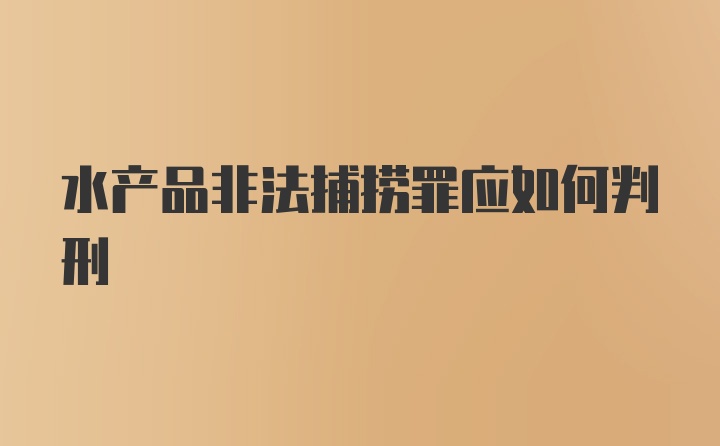 水产品非法捕捞罪应如何判刑