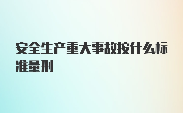 安全生产重大事故按什么标准量刑