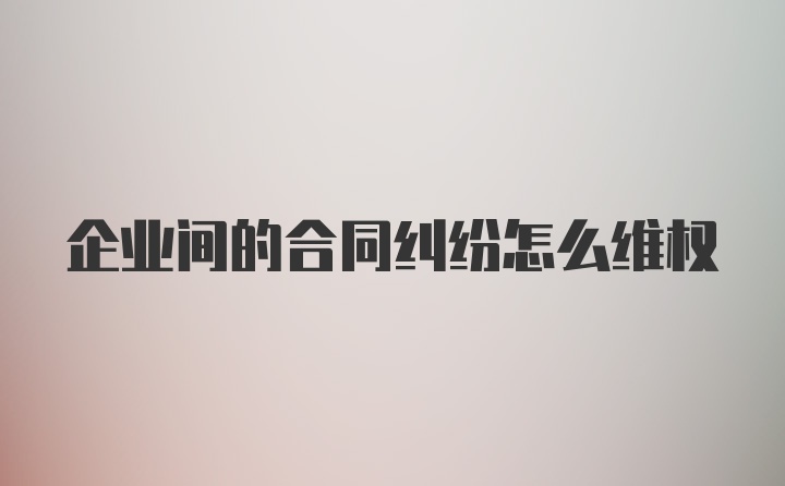 企业间的合同纠纷怎么维权