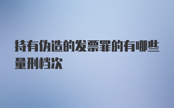 持有伪造的发票罪的有哪些量刑档次