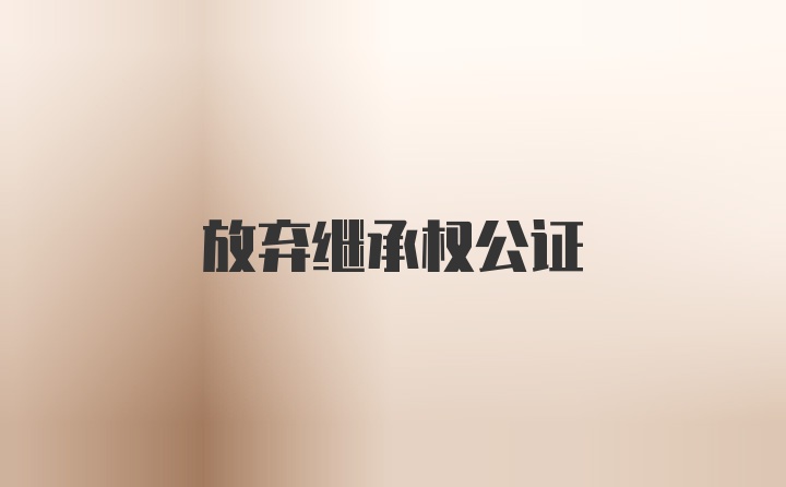 放弃继承权公证