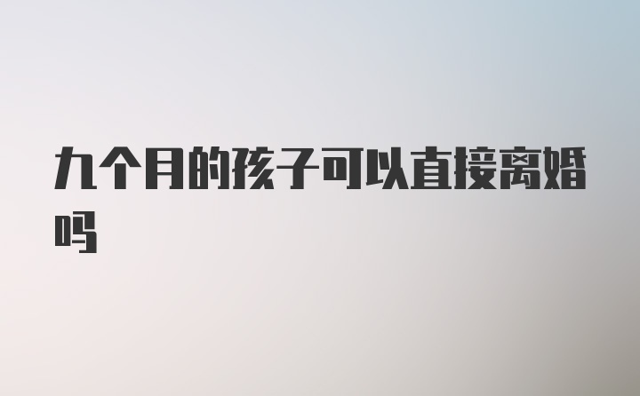 九个月的孩子可以直接离婚吗