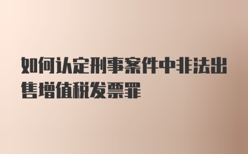 如何认定刑事案件中非法出售增值税发票罪