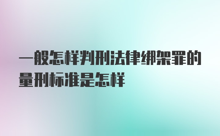 一般怎样判刑法律绑架罪的量刑标准是怎样