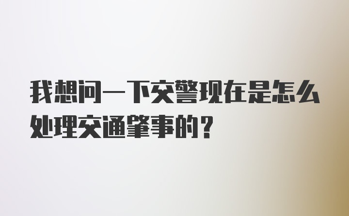 我想问一下交警现在是怎么处理交通肇事的？