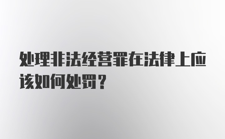 处理非法经营罪在法律上应该如何处罚？