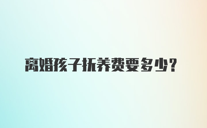 离婚孩子抚养费要多少？