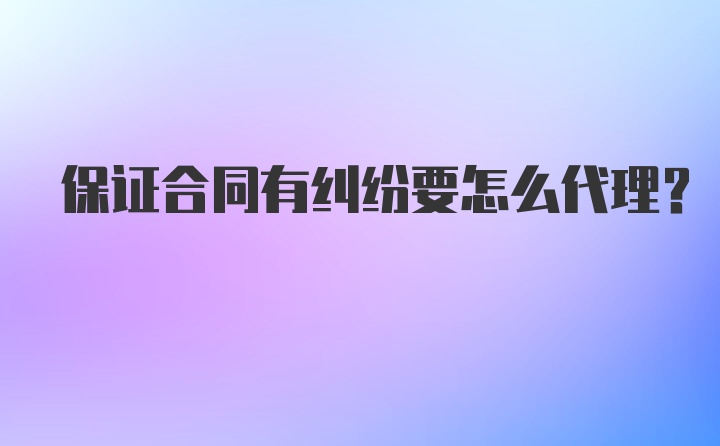 保证合同有纠纷要怎么代理？