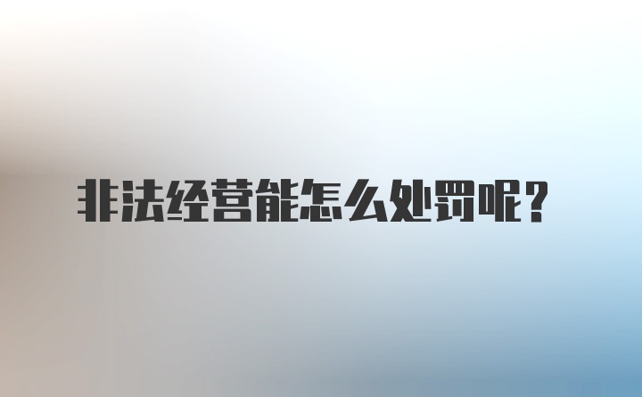 非法经营能怎么处罚呢？