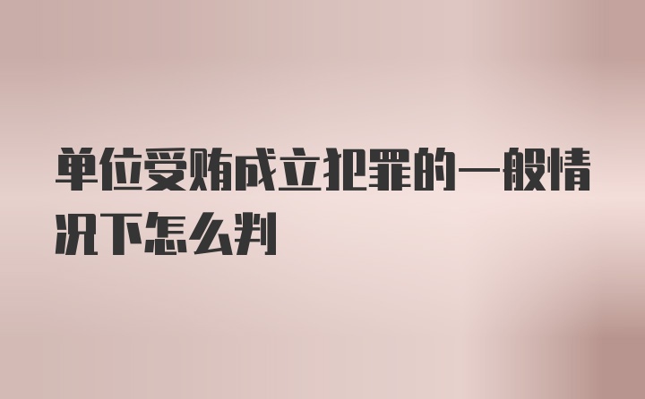 单位受贿成立犯罪的一般情况下怎么判