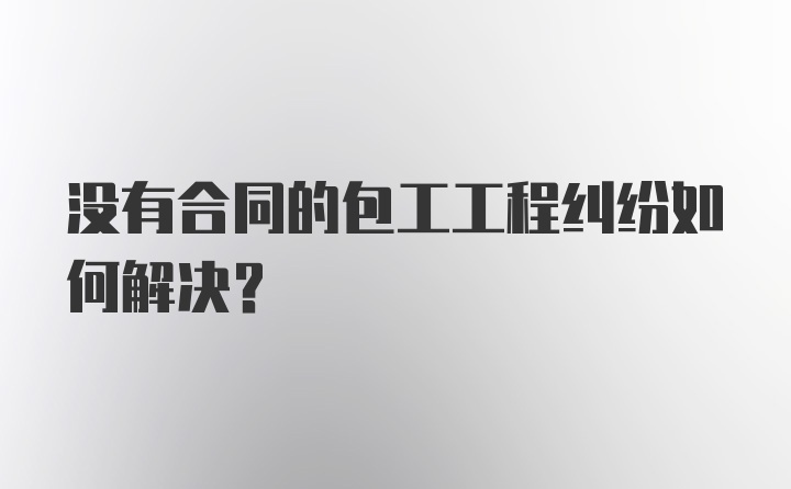 没有合同的包工工程纠纷如何解决？