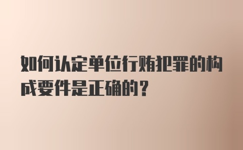 如何认定单位行贿犯罪的构成要件是正确的？