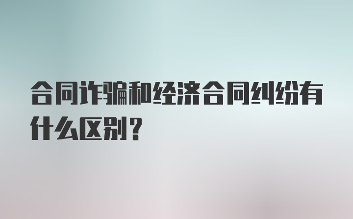 合同诈骗和经济合同纠纷有什么区别？