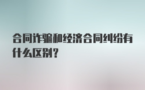 合同诈骗和经济合同纠纷有什么区别？