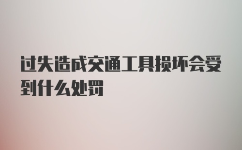 过失造成交通工具损坏会受到什么处罚