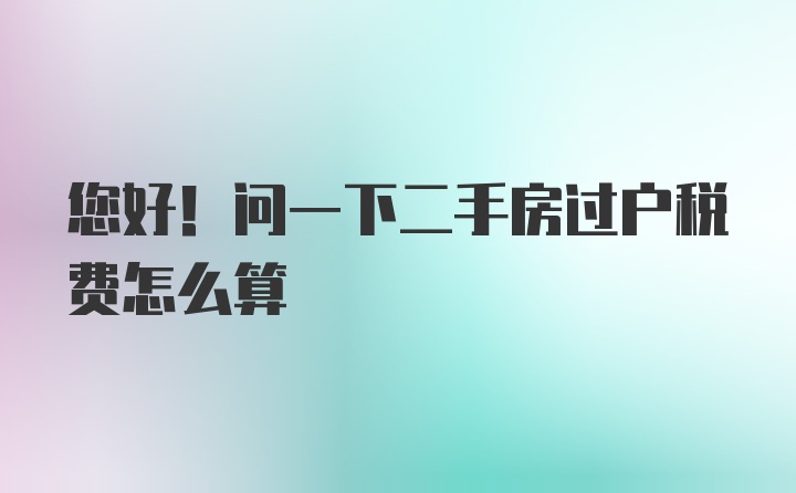 您好！问一下二手房过户税费怎么算