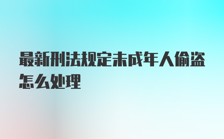 最新刑法规定未成年人偷盗怎么处理