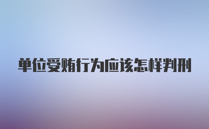 单位受贿行为应该怎样判刑