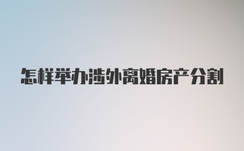 怎样举办涉外离婚房产分割