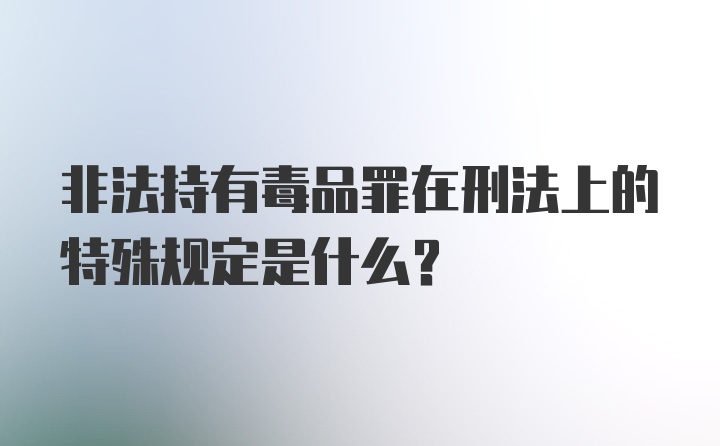 非法持有毒品罪在刑法上的特殊规定是什么？