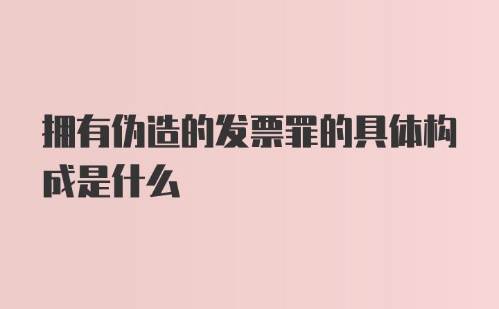 拥有伪造的发票罪的具体构成是什么