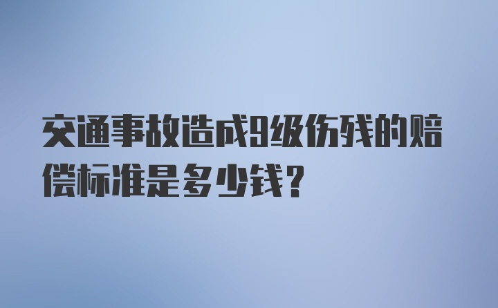 交通事故造成9级伤残的赔偿标准是多少钱？